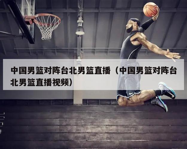 中国男篮对阵台北男篮直播（中国男篮对阵台北男篮直播视频）